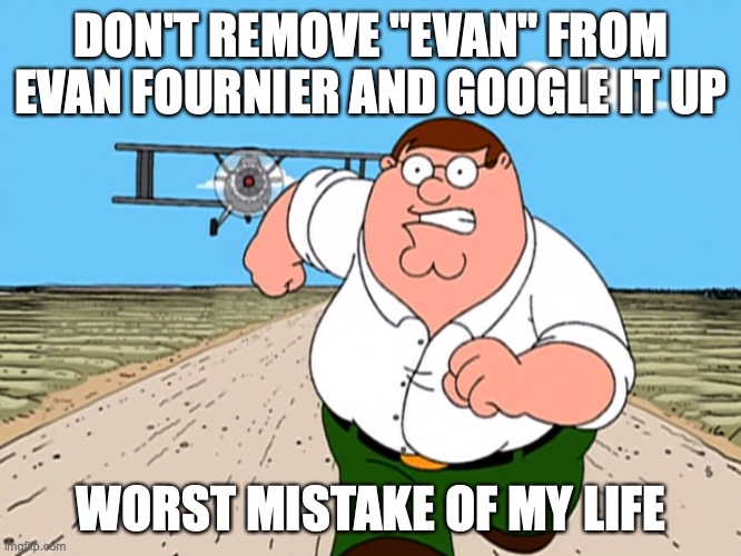 Peter Griffin running away | DON'T REMOVE "EVAN" FROM EVAN FOURNIER AND GOOGLE IT UP; WORST MISTAKE OF MY LIFE | image tagged in peter griffin running away | made w/ Imgflip meme maker