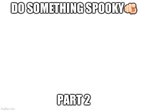 DO SOMETHING SPOOKY🫵🏻; PART 2 | made w/ Imgflip meme maker