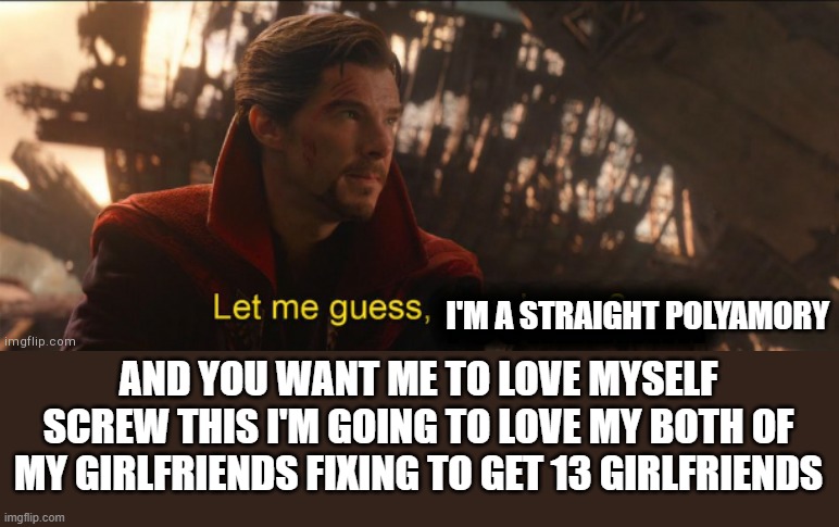 Dr Strange let me guess 2 | AND YOU WANT ME TO LOVE MYSELF
SCREW THIS I'M GOING TO LOVE MY BOTH OF MY GIRLFRIENDS FIXING TO GET 13 GIRLFRIENDS I'M A STRAIGHT POLYAMORY | image tagged in dr strange let me guess 2 | made w/ Imgflip meme maker