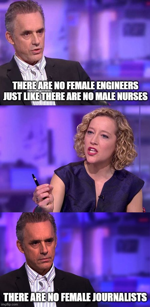 Female engineers | THERE ARE NO FEMALE ENGINEERS JUST LIKE THERE ARE NO MALE NURSES; THERE ARE NO FEMALE JOURNALISTS | image tagged in so you're saying jordan peterson,nurse,psychologist,engineer,journalist,reporter | made w/ Imgflip meme maker