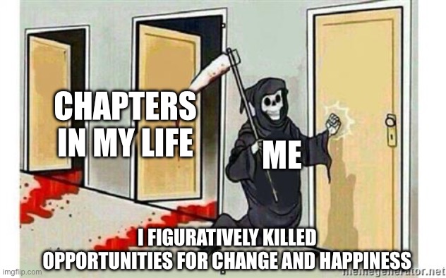 Grim Reaper Knocking Door | CHAPTERS IN MY LIFE; ME; I FIGURATIVELY KILLED OPPORTUNITIES FOR CHANGE AND HAPPINESS | image tagged in grim reaper knocking door | made w/ Imgflip meme maker