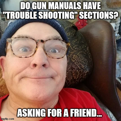 durl earl | DO GUN MANUALS HAVE "TROUBLE SHOOTING" SECTIONS? ASKING FOR A FRIEND... | image tagged in durl earl | made w/ Imgflip meme maker