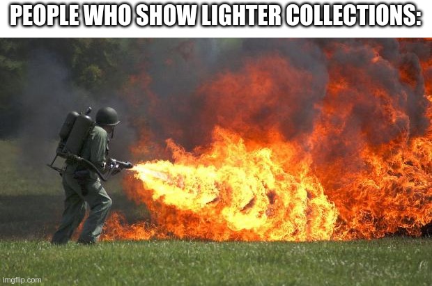 Lighter :D | PEOPLE WHO SHOW LIGHTER COLLECTIONS: | image tagged in flamethrower | made w/ Imgflip meme maker