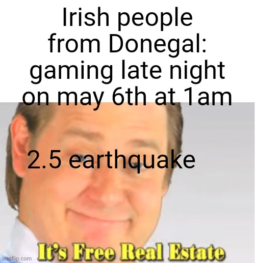 Thank God I wasn't hit | Irish people from Donegal: gaming late night on may 6th at 1am; 2.5 earthquake | image tagged in it's free real estate,earthquake,geology,ireland | made w/ Imgflip meme maker