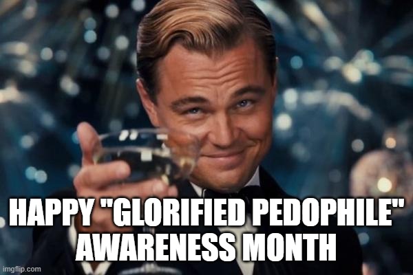 Leonardo Dicaprio Cheers Meme | HAPPY "GLORIFIED PEDOPHILE"
AWARENESS MONTH | image tagged in leonardo dicaprio cheers,pedophile,pedophiles,pedophilia,awareness,month | made w/ Imgflip meme maker