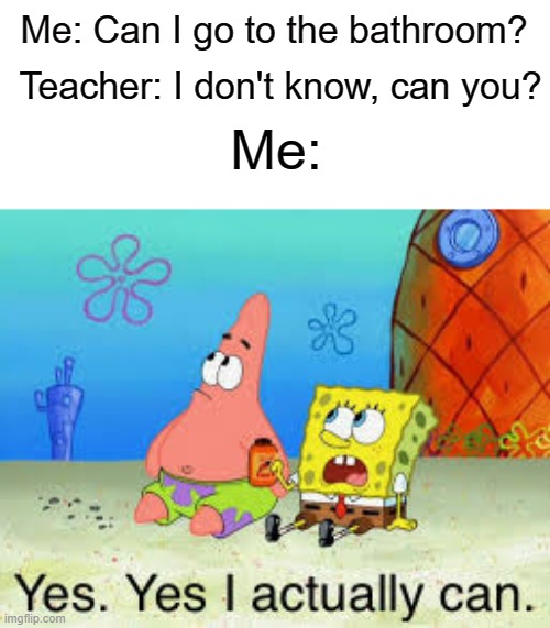Yes, Yes I actually can | Teacher: I don't know, can you? Me: Can I go to the bathroom? Me: | image tagged in yes yes i actually can | made w/ Imgflip meme maker