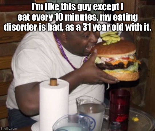 Good moral | I’m like this guy except I eat every 10 minutes, my eating disorder is bad, as a 31 year old with it. | image tagged in fat guy eating burger | made w/ Imgflip meme maker