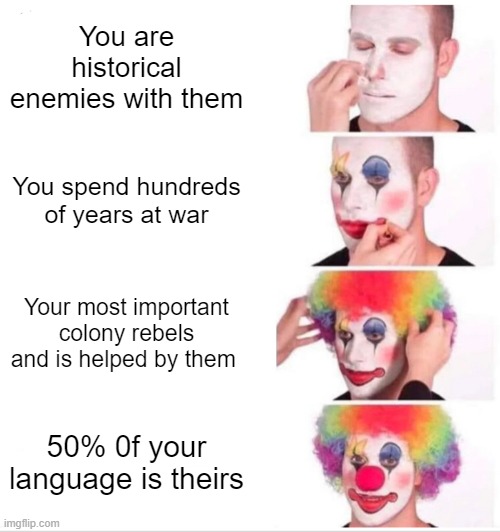 The British And The French | You are historical enemies with them; You spend hundreds of years at war; Your most important colony rebels and is helped by them; 50% 0f your language is theirs | image tagged in memes,clown applying makeup | made w/ Imgflip meme maker