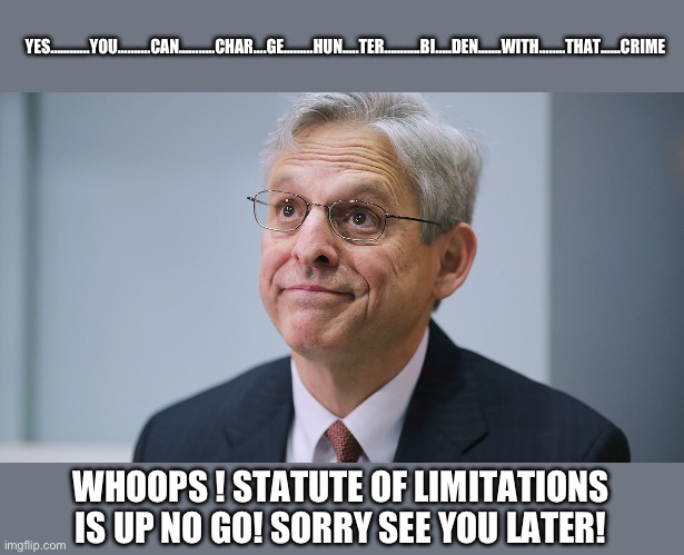Say it very slowly then very fast | YES…………YOU……….CAN………..CHAR….GE………HUN…..TER………..BI…..DEN…….WITH……..THAT……CRIME; WHOOPS ! STATUTE OF LIMITATIONS IS UP NO GO! SORRY SEE YOU LATER! | image tagged in merrick garland | made w/ Imgflip meme maker