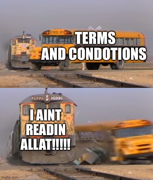 I AINT READIN ALLAT | TERMS AND CONDOTIONS; I AINT READIN ALLAT!!!!! | image tagged in a train hitting a school bus,fax | made w/ Imgflip meme maker