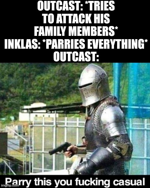 Parry this! | OUTCAST: *TRIES TO ATTACK HIS FAMILY MEMBERS*
INKLAS: *PARRIES EVERYTHING*
OUTCAST: | image tagged in parry this | made w/ Imgflip meme maker