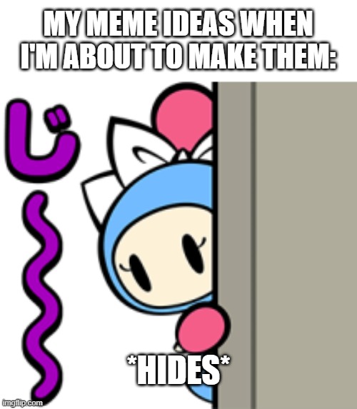 My meme ideas, I need to make youuuuuuu | MY MEME IDEAS WHEN I'M ABOUT TO MAKE THEM:; *HIDES* | image tagged in aqua bomber hiding behind,true story | made w/ Imgflip meme maker