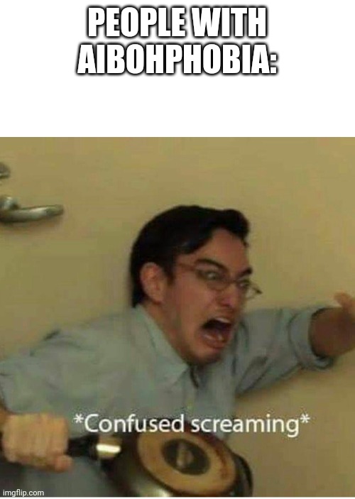 confused screaming | PEOPLE WITH AIBOHPHOBIA: | image tagged in confused screaming | made w/ Imgflip meme maker