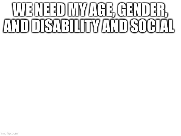 WE NEED MY AGE, GENDER, AND DISABILITY AND SOCIAL | made w/ Imgflip meme maker
