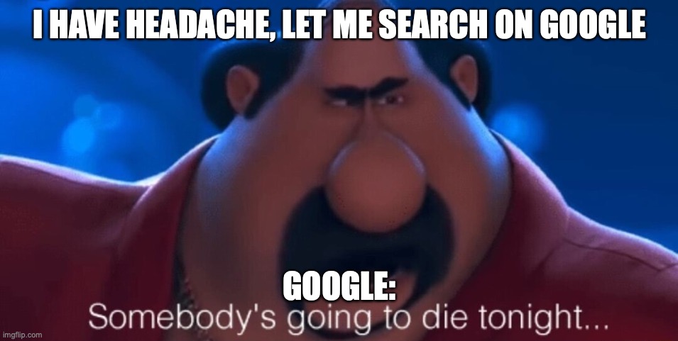For real tho | I HAVE HEADACHE, LET ME SEARCH ON GOOGLE; GOOGLE: | image tagged in somebody's going to die tonight | made w/ Imgflip meme maker