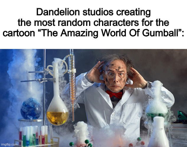 They’re all so random, which is something I like :] | Dandelion studios creating the most random characters for the cartoon “The Amazing World Of Gumball”: | made w/ Imgflip meme maker