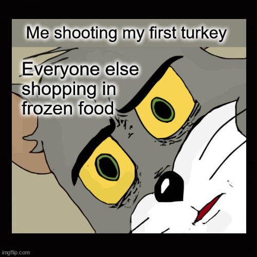 Me shooting my first turkey | image tagged in unsettled tom,turkey hunting | made w/ Imgflip meme maker