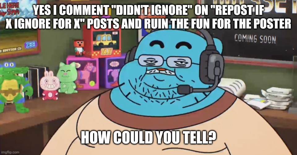 . | YES I COMMENT "DIDN'T IGNORE" ON "REPOST IF X IGNORE FOR X" POSTS AND RUIN THE FUN FOR THE POSTER; HOW COULD YOU TELL? | made w/ Imgflip meme maker