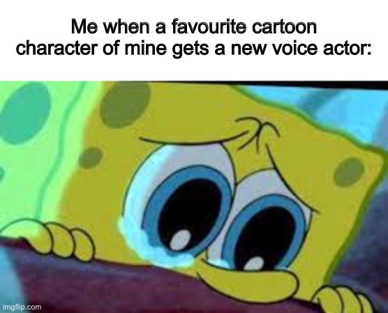 T-T | Me when a favourite cartoon character of mine gets a new voice actor: | image tagged in crying spongebob | made w/ Imgflip meme maker