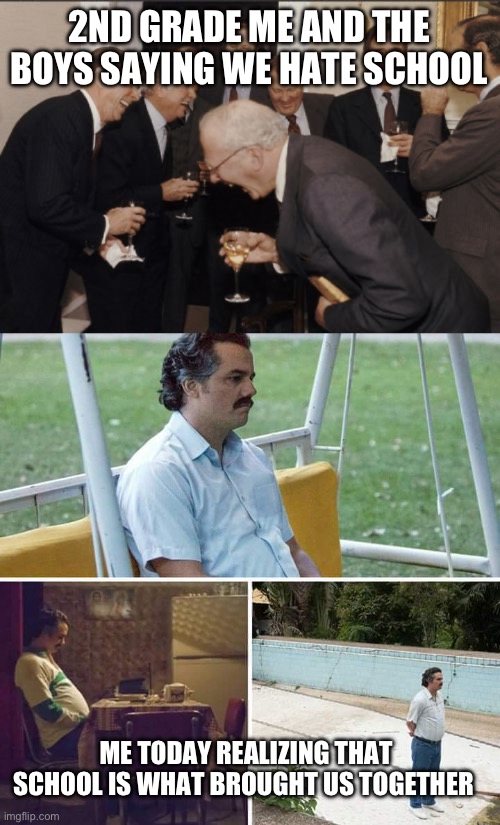 *sobs softly* | 2ND GRADE ME AND THE BOYS SAYING WE HATE SCHOOL; ME TODAY REALIZING THAT SCHOOL IS WHAT BROUGHT US TOGETHER | image tagged in memes,laughing men in suits,sad pablo escobar | made w/ Imgflip meme maker