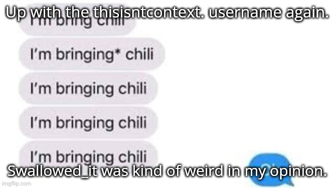 I'm bring chili | Up with the thisisntcontext. username again. Swallowed_it was kind of weird in my opinion. | image tagged in i'm bring chili | made w/ Imgflip meme maker