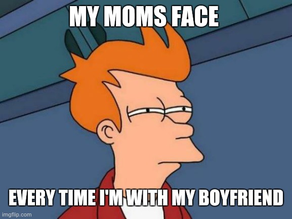 truth | MY MOMS FACE; EVERY TIME I'M WITH MY BOYFRIEND | image tagged in memes,futurama fry | made w/ Imgflip meme maker