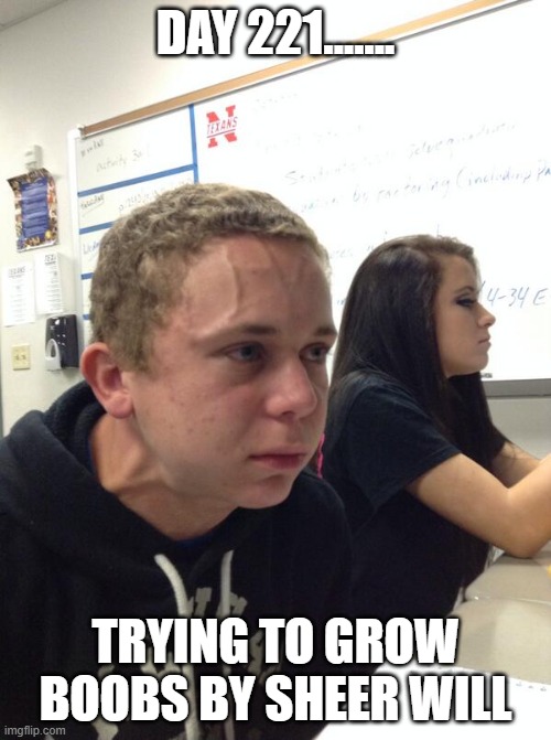 Hold fart | DAY 221....... TRYING TO GROW BOOBS BY SHEER WILL | image tagged in hold fart | made w/ Imgflip meme maker