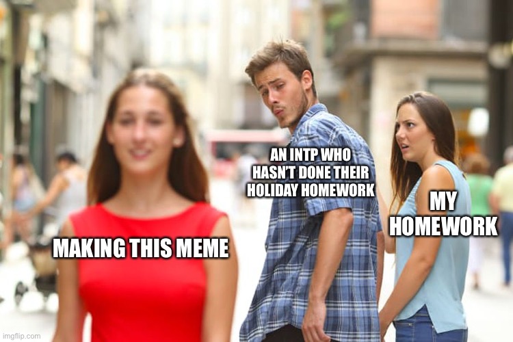 I’m so screwed | AN INTP WHO HASN’T DONE THEIR HOLIDAY HOMEWORK; MY HOMEWORK; MAKING THIS MEME | image tagged in memes,distracted boyfriend | made w/ Imgflip meme maker