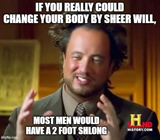 Ancient Aliens | IF YOU REALLY COULD CHANGE YOUR BODY BY SHEER WILL, MOST MEN WOULD HAVE A 2 FOOT SHLONG | image tagged in memes,ancient aliens | made w/ Imgflip meme maker