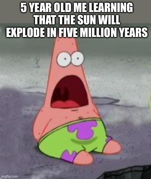 We’re all gonna die! | 5 YEAR OLD ME LEARNING THAT THE SUN WILL EXPLODE IN FIVE MILLION YEARS | image tagged in suprised patrick,surprised,shocked,noooooooooooooooooooooooo,help,whyyy | made w/ Imgflip meme maker