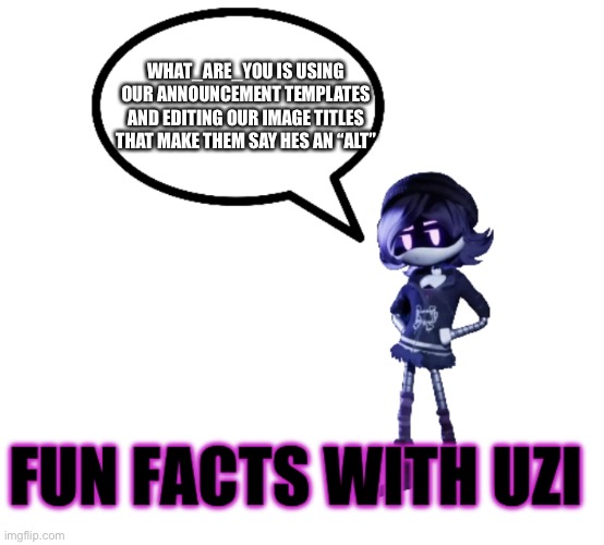 Fun facts with Uzi | WHAT_ARE_YOU IS USING OUR ANNOUNCEMENT TEMPLATES AND EDITING OUR IMAGE TITLES THAT MAKE THEM SAY HES AN “ALT” | image tagged in fun facts with uzi | made w/ Imgflip meme maker
