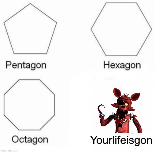 Pentagon Hexagon Octagon | Yourlifeisgon | image tagged in memes,pentagon hexagon octagon | made w/ Imgflip meme maker