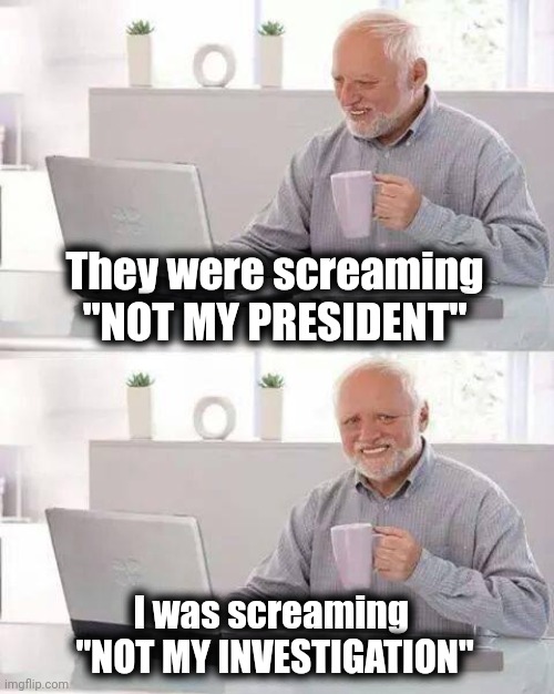 Hide the Pain Harold Meme | They were screaming "NOT MY PRESIDENT" I was screaming 
"NOT MY INVESTIGATION" | image tagged in memes,hide the pain harold | made w/ Imgflip meme maker