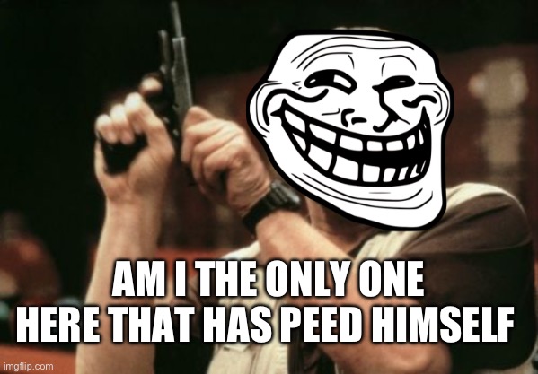 Am I The Only One Around Here | AM I THE ONLY ONE HERE THAT HAS PEED HIMSELF | image tagged in memes,am i the only one around here | made w/ Imgflip meme maker