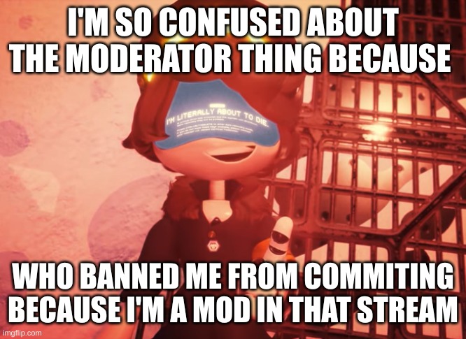 Someone tell me how that works | I'M SO CONFUSED ABOUT THE MODERATOR THING BECAUSE; WHO BANNED ME FROM COMMITING BECAUSE I'M A MOD IN THAT STREAM | image tagged in i am literally about to die | made w/ Imgflip meme maker