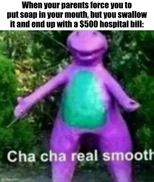 Cha cha real smooth!! | When your parents force you to put soap in your mouth, but you swallow it and end up with a $500 hospital bill: | image tagged in cha cha real smooth,memes,funny,dark humor | made w/ Imgflip meme maker