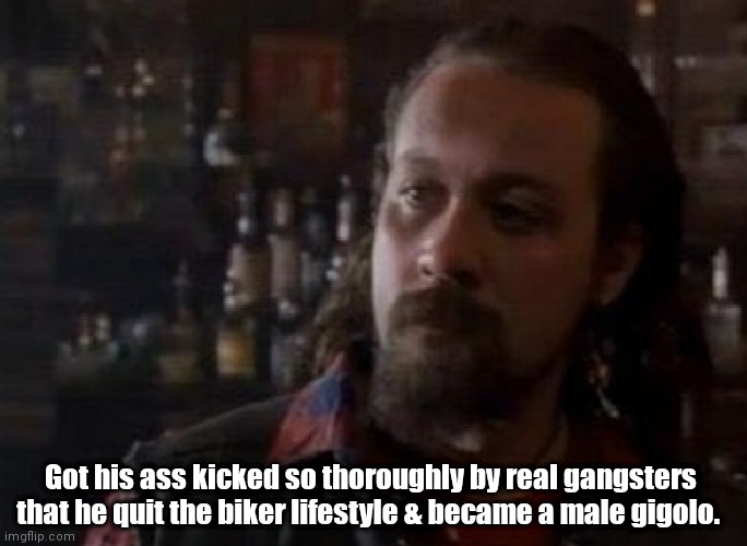 Deuce Bigelow ex biker gigolo | Got his ass kicked so thoroughly by real gangsters that he quit the biker lifestyle & became a male gigolo. | image tagged in funny | made w/ Imgflip meme maker