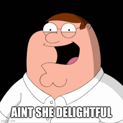 Peter griffin | AINT SHE DELIGHTFUL | image tagged in peter griffin | made w/ Imgflip meme maker