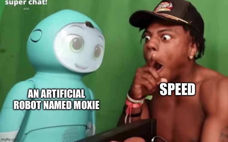 Speed amazed by Moxie | SPEED; AN ARTIFICIAL ROBOT NAMED MOXIE | image tagged in speed amazed by moxie | made w/ Imgflip meme maker