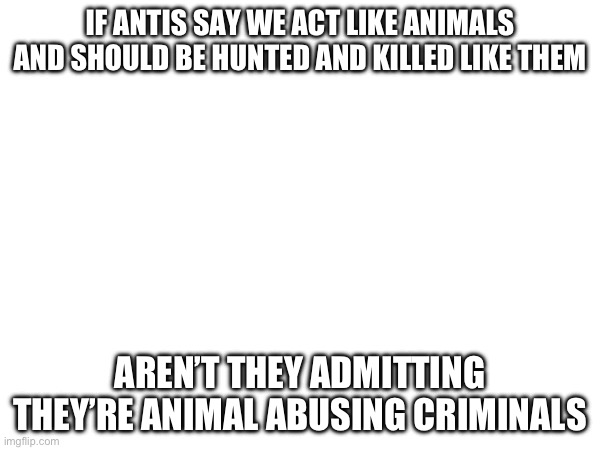 Truth | IF ANTIS SAY WE ACT LIKE ANIMALS AND SHOULD BE HUNTED AND KILLED LIKE THEM; AREN’T THEY ADMITTING THEY’RE ANIMAL ABUSING CRIMINALS | image tagged in furry,crime,peace | made w/ Imgflip meme maker