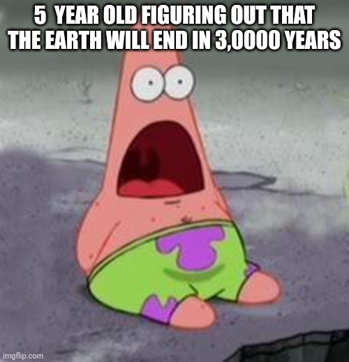 the world is gonna end in 3,000 years | 5  YEAR OLD FIGURING OUT THAT THE EARTH WILL END IN 3,0000 YEARS | image tagged in suprised patrick | made w/ Imgflip meme maker