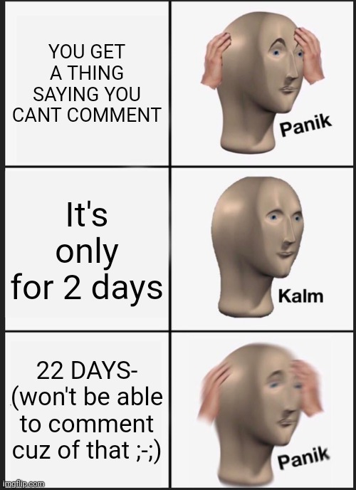 Panik Kalm Panik | YOU GET A THING SAYING YOU CANT COMMENT; It's only for 2 days; 22 DAYS-
(won't be able to comment cuz of that ;-;) | image tagged in memes,panik kalm panik | made w/ Imgflip meme maker