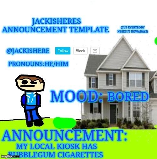 Jackishere's announcement template | BORED; MY LOCAL KIOSK HAS BUBBLEGUM CIGARETTES | image tagged in jackishere's announcement template | made w/ Imgflip meme maker