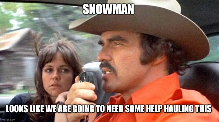 Smokey and  the Bandit | SNOWMAN LOOKS LIKE WE ARE GOING TO NEED SOME HELP HAULING THIS | image tagged in smokey and the bandit | made w/ Imgflip meme maker