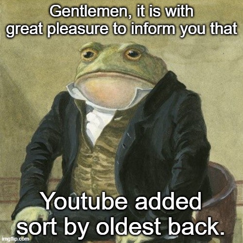 IT'S BACK! | Gentlemen, it is with great pleasure to inform you that; Youtube added sort by oldest back. | image tagged in gentlemen it is with great pleasure to inform you that | made w/ Imgflip meme maker