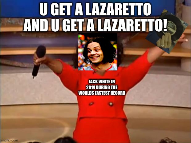 Oprah You Get A Meme | U GET A LAZARETTO AND U GET A LAZARETTO! JACK WHITE IN 2014 DURING THE WORLDS FASTEST RECORD | image tagged in memes,oprah you get a | made w/ Imgflip meme maker