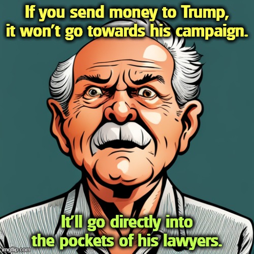 Trump never pays lawyers out of his own money. It's always somebody else's. Is it yours? | If you send money to Trump, it won't go towards his campaign. It'll go directly into the pockets of his lawyers. | image tagged in trump,money,campaign,lawyers | made w/ Imgflip meme maker