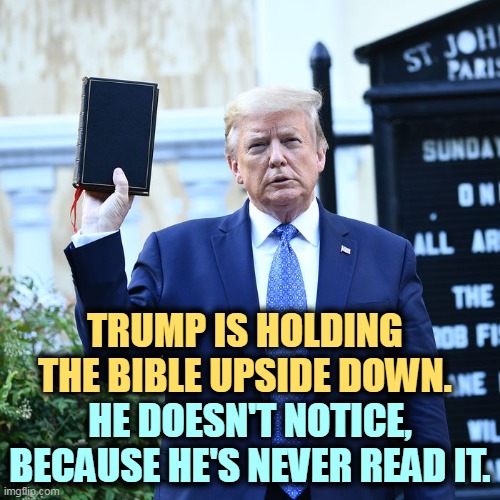 How do you spell evangelicals? S-U-C-K-E-R-S. | TRUMP IS HOLDING THE BIBLE UPSIDE DOWN. HE DOESN'T NOTICE, BECAUSE HE'S NEVER READ IT. | image tagged in trump bible verses,trump,hypocrisy,evangelicals,suckers | made w/ Imgflip meme maker