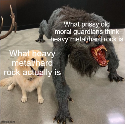 I don't care if Ozzy Osbourne scared your 4-month old, we are NOT boycotting rock! | What prissy old moral guardians think heavy metal/hard rock is; What heavy metal/hard rock actually is | image tagged in dog vs werewolf | made w/ Imgflip meme maker