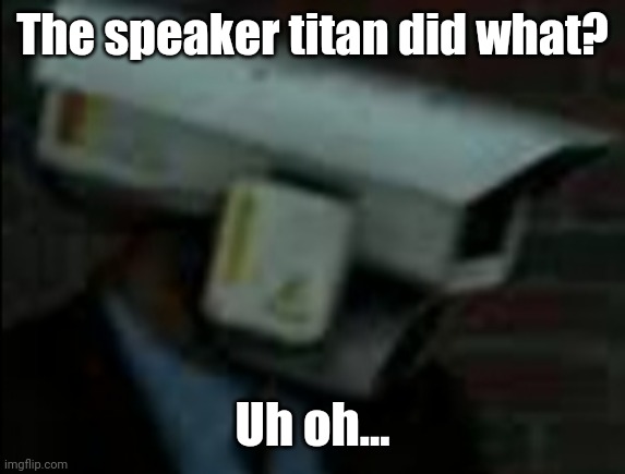 Skibidi toilet meme | The speaker titan did what? Uh oh... | image tagged in skibidi toilet meme,skibiditoilet | made w/ Imgflip meme maker